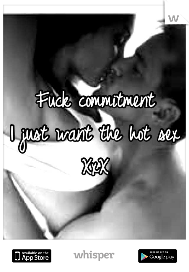 Fuck commitment 
I just want the hot sex 
XxX