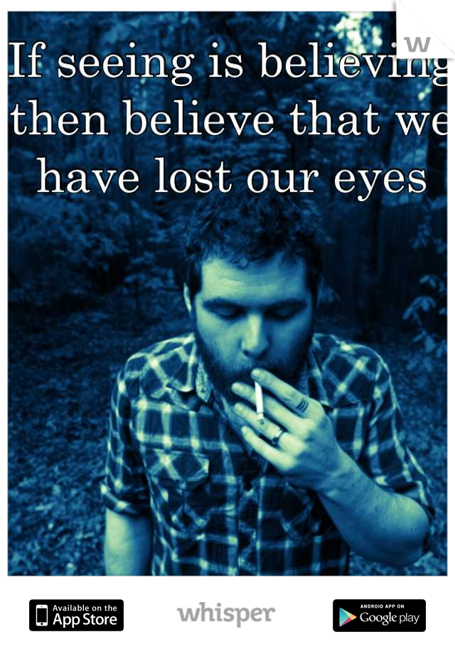 If seeing is believing then believe that we have lost our eyes