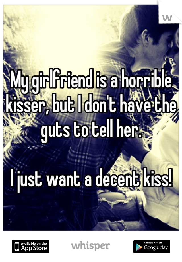 My girlfriend is a horrible kisser, but I don't have the guts to tell her. 

I just want a decent kiss!