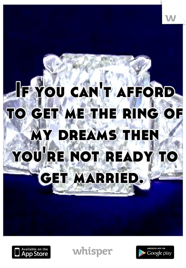 If you can't afford to get me the ring of my dreams then you're not ready to get married. 