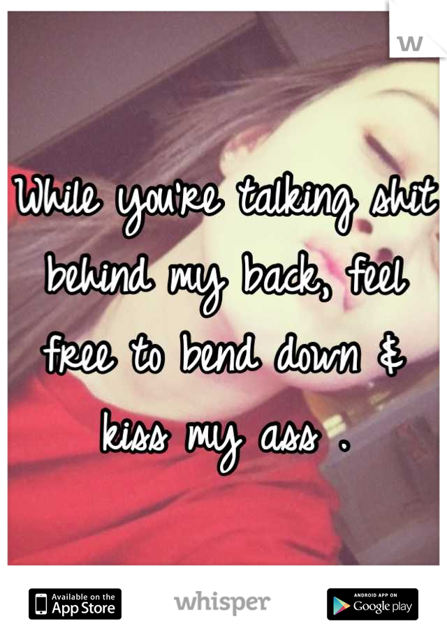 While you're talking shit behind my back, feel free to bend down & kiss my ass .