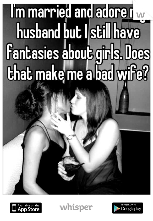 I'm married and adore my husband but I still have fantasies about girls. Does that make me a bad wife?