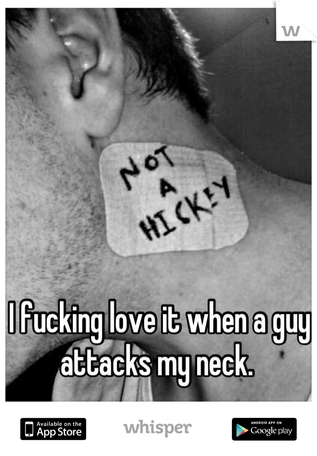 I fucking love it when a guy attacks my neck. 