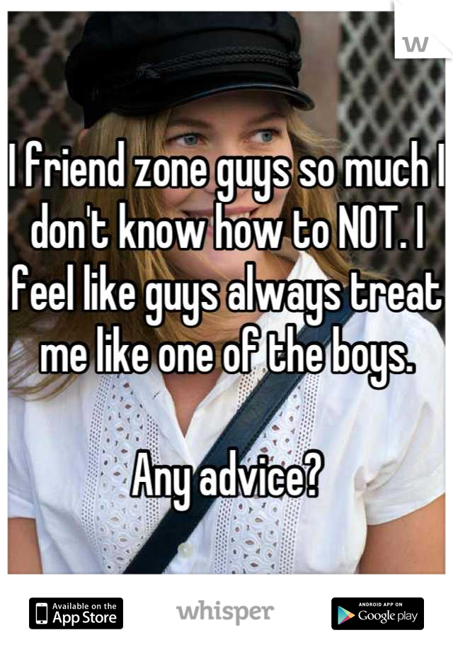 I friend zone guys so much I don't know how to NOT. I feel like guys always treat me like one of the boys. 

Any advice?