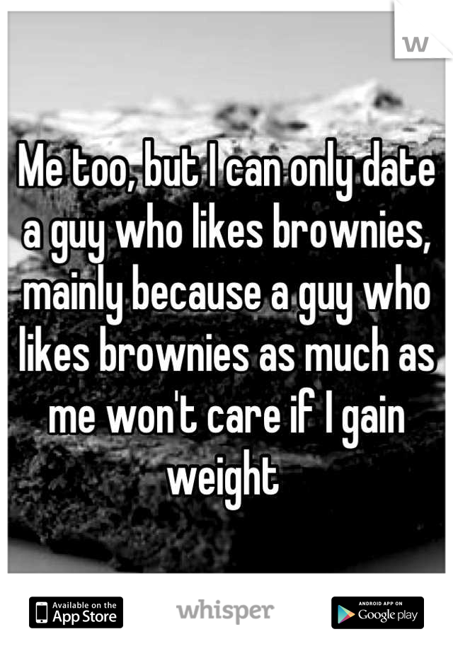 Me too, but I can only date a guy who likes brownies, mainly because a guy who likes brownies as much as me won't care if I gain weight 