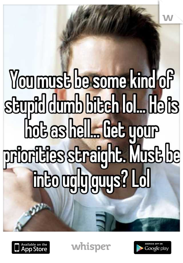 You must be some kind of stupid dumb bitch lol... He is hot as hell... Get your priorities straight. Must be into ugly guys? Lol