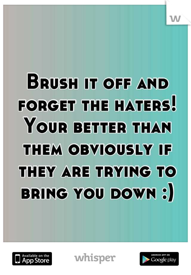 Brush it off and forget the haters! Your better than them obviously if they are trying to bring you down :)
