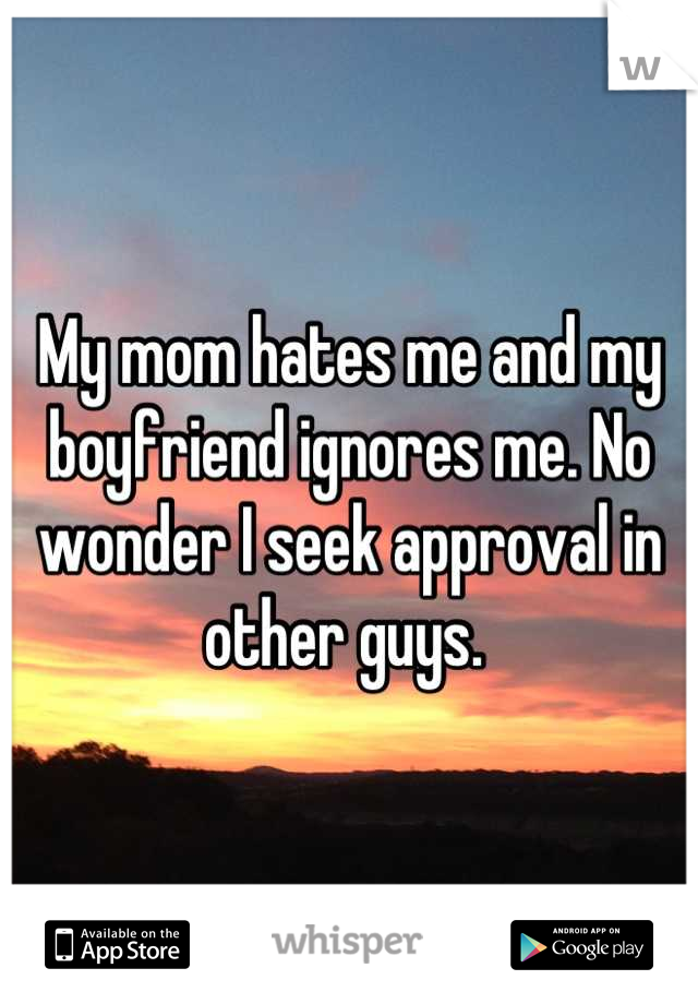 My mom hates me and my boyfriend ignores me. No wonder I seek approval in other guys. 