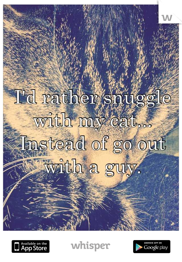 I'd rather snuggle with my cat...
Instead of go out with a guy.