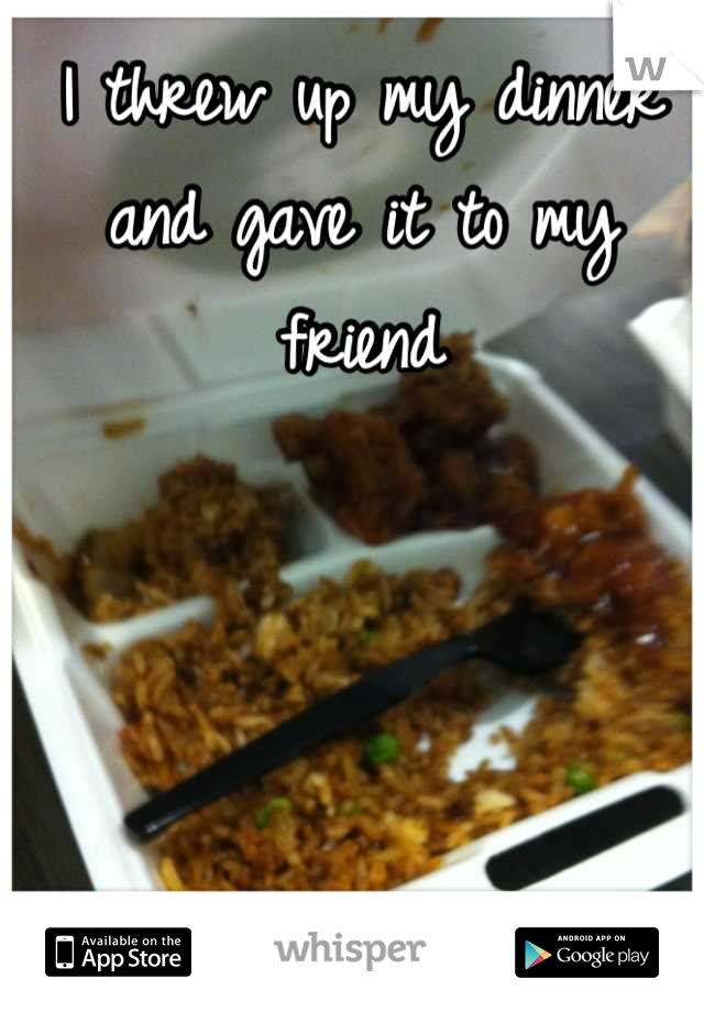 I threw up my dinner and gave it to my friend