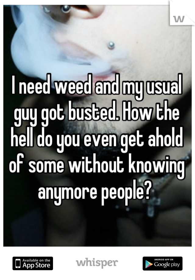 I need weed and my usual guy got busted. How the hell do you even get ahold of some without knowing anymore people? 