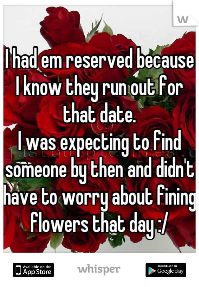I had em reserved because I know they run out for that date. 
I was expecting to find someone by then and didn't have to worry about fining flowers that day :/
