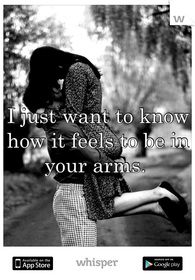 I just want to know how it feels to be in your arms. 
