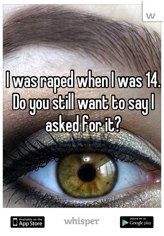 I was raped when I was 14. Do you still want to say I asked for it?