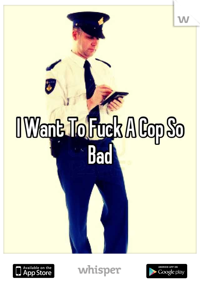 I Want To Fuck A Cop So Bad