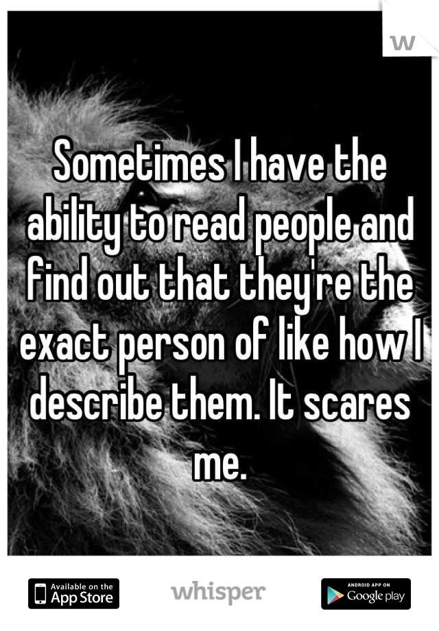Sometimes I have the ability to read people and find out that they're the exact person of like how I describe them. It scares me.