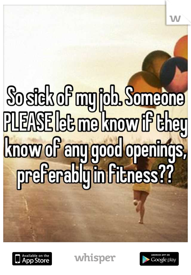So sick of my job. Someone PLEASE let me know if they know of any good openings, preferably in fitness??