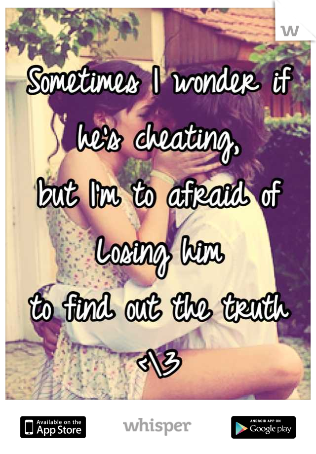 Sometimes I wonder if he's cheating, 
but I'm to afraid of Losing him 
to find out the truth <\3