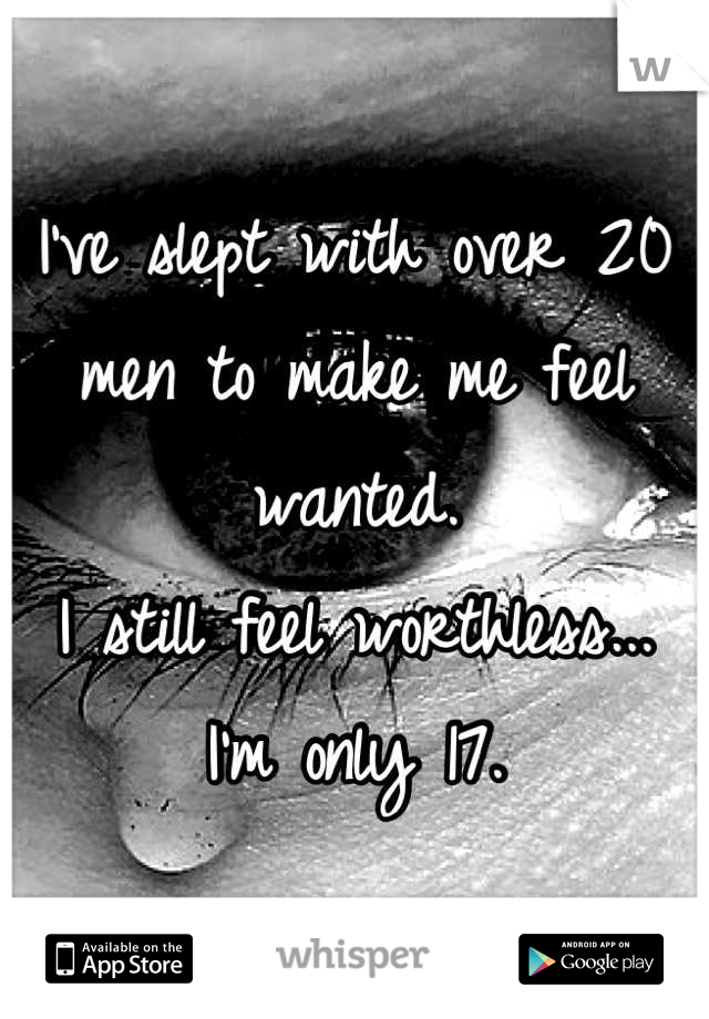 I've slept with over 20 men to make me feel wanted. 
I still feel worthless...
I'm only 17.