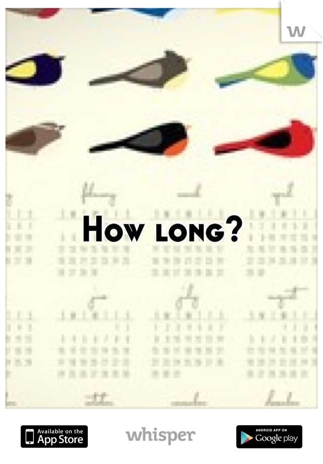 How long?