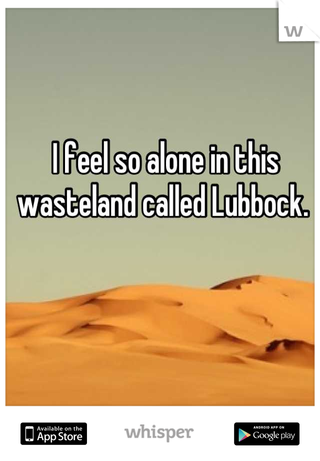 I feel so alone in this wasteland called Lubbock. 