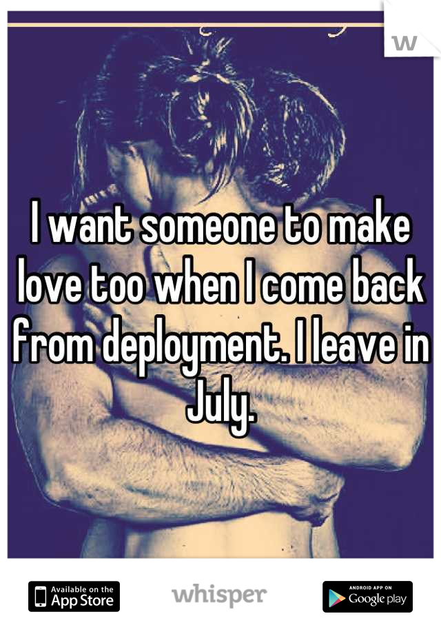 I want someone to make love too when I come back from deployment. I leave in July.
