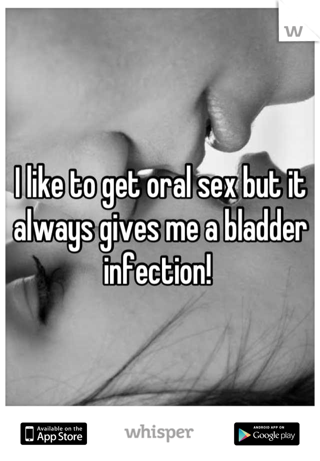 I like to get oral sex but it always gives me a bladder infection! 