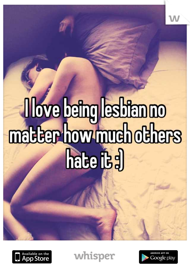 I love being lesbian no matter how much others hate it :)