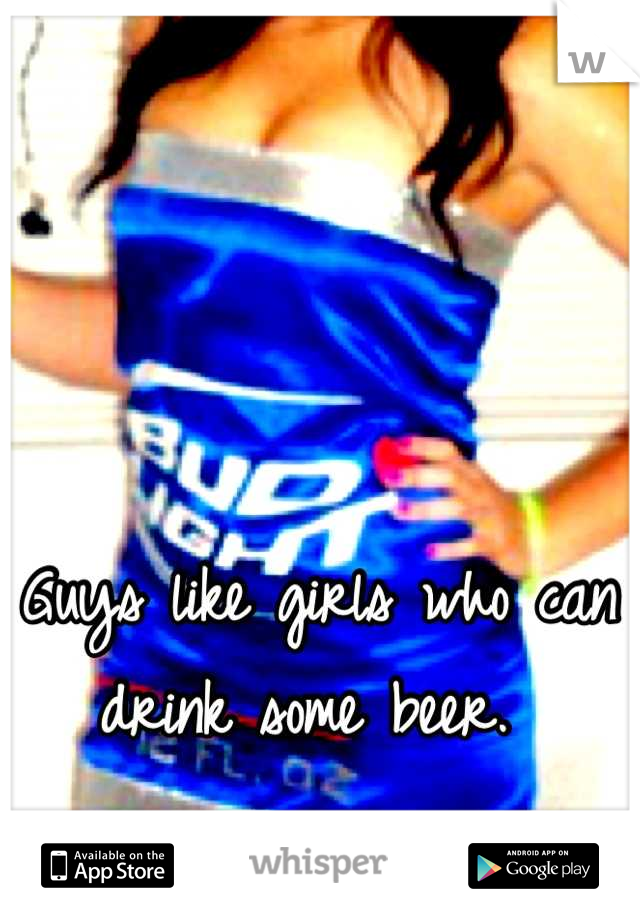 Guys like girls who can drink some beer. 