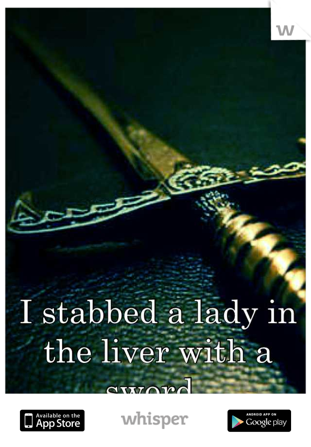 I stabbed a lady in the liver with a sword. 