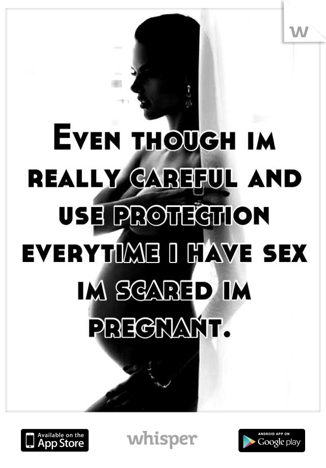 Even though im really careful and use protection everytime i have sex im scared im pregnant. 