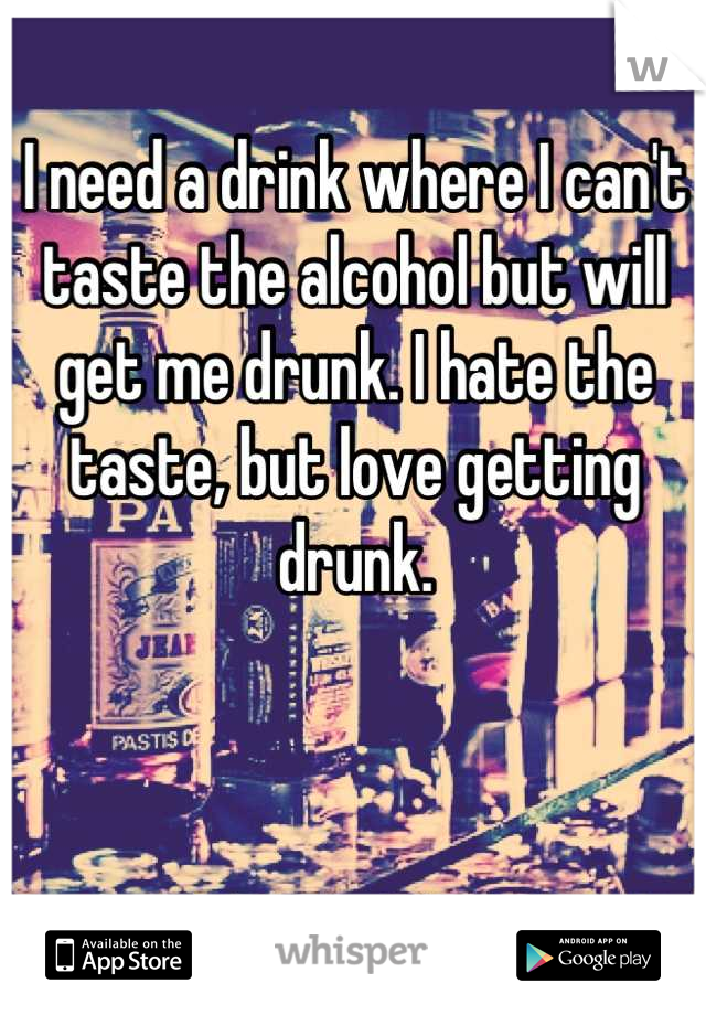 I need a drink where I can't taste the alcohol but will get me drunk. I hate the taste, but love getting drunk.