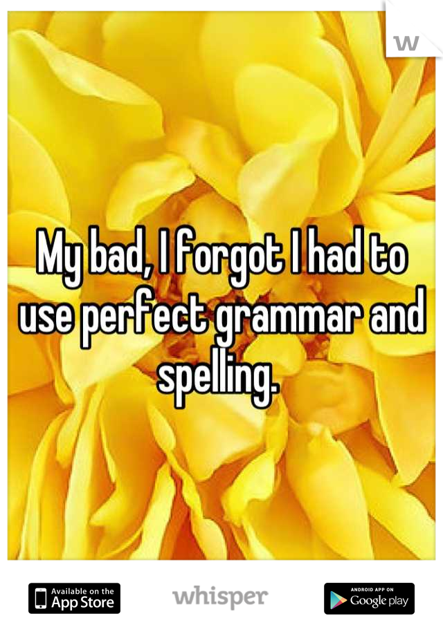 My bad, I forgot I had to use perfect grammar and spelling. 