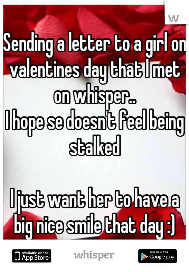 Sending a letter to a girl on valentines day that I met on whisper..
I hope se doesn't feel being stalked 

I just want her to have a big nice smile that day :)