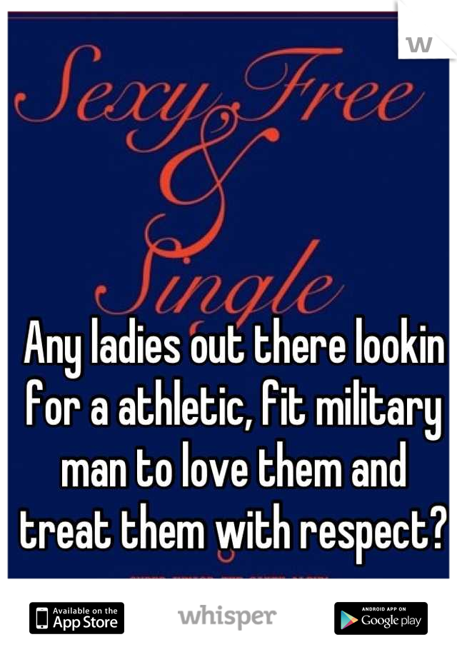 Any ladies out there lookin for a athletic, fit military man to love them and treat them with respect?