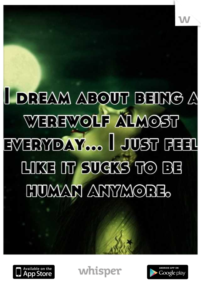 I dream about being a werewolf almost everyday... I just feel like it sucks to be human anymore. 