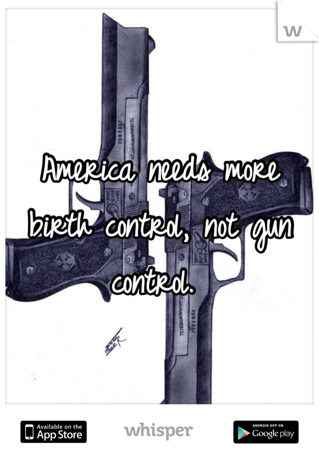 America needs more birth control, not gun control. 