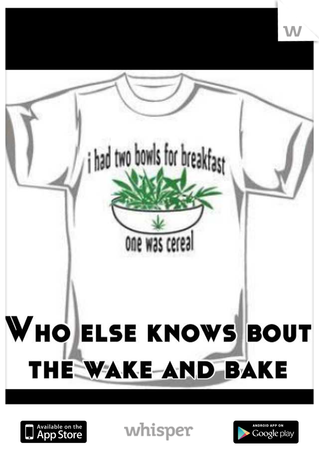 Who else knows bout the wake and bake
