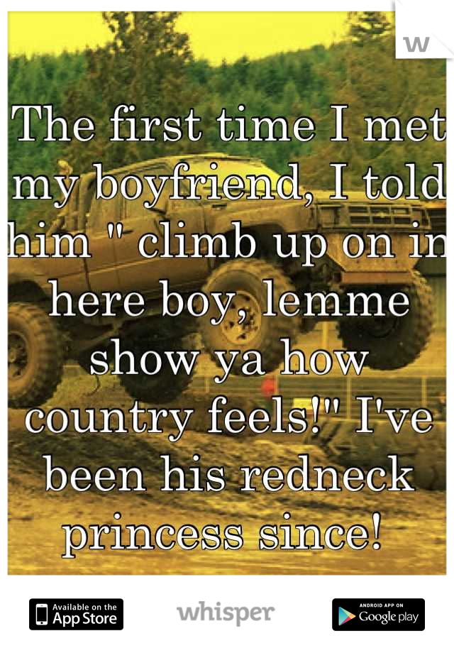 The first time I met my boyfriend, I told him " climb up on in here boy, lemme show ya how country feels!" I've been his redneck princess since! 