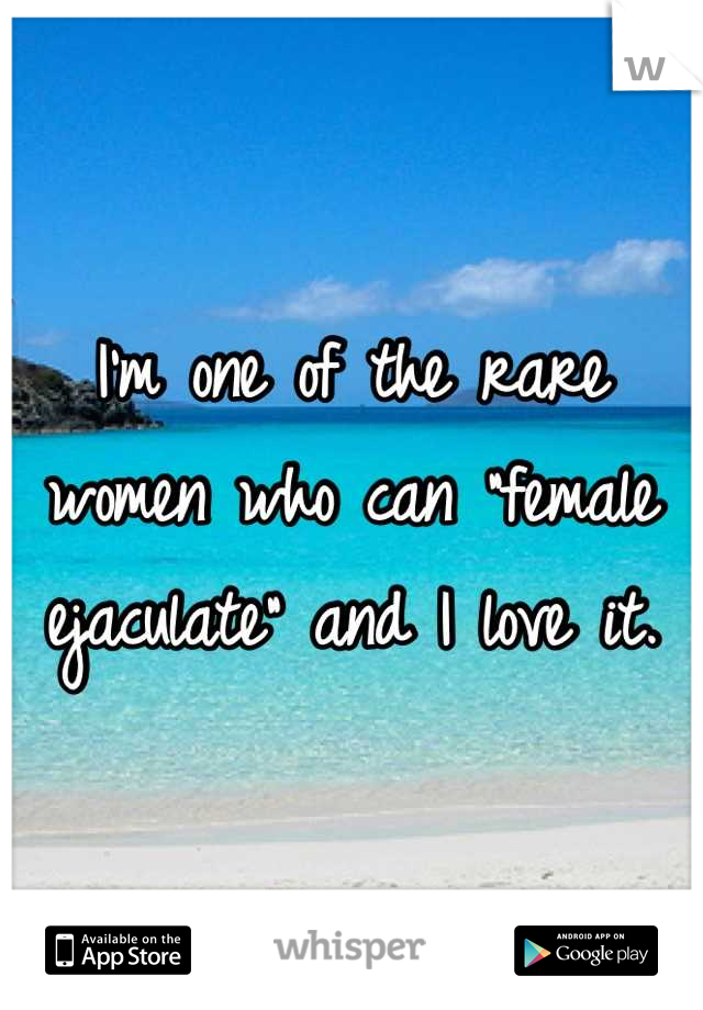 I'm one of the rare women who can "female ejaculate" and I love it.