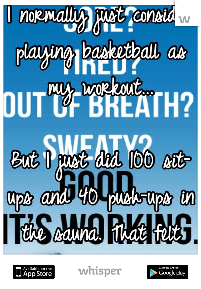 I normally just consider playing basketball as my workout... 

But I just did 100 sit-ups and 40 push-ups in the sauna. That felt good. 