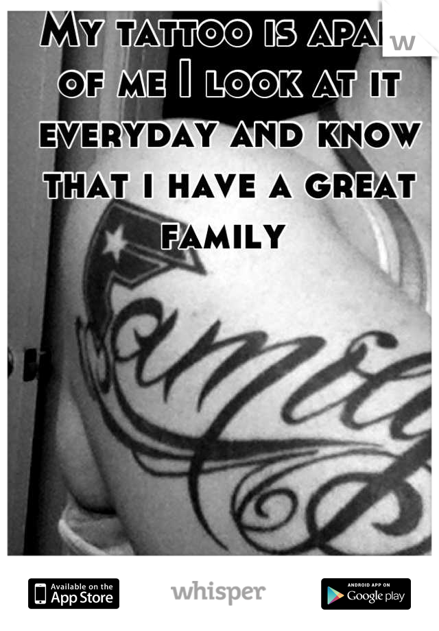 My tattoo is apart of me I look at it everyday and know that i have a great family 