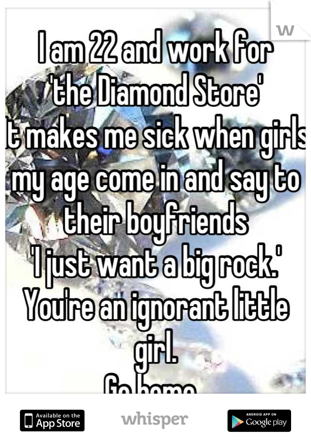 I am 22 and work for 
'the Diamond Store'
It makes me sick when girls my age come in and say to their boyfriends
'I just want a big rock.' 
You're an ignorant little girl. 
Go home. 