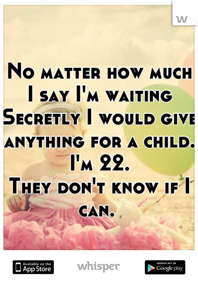 No matter how much I say I'm waiting
Secretly I would give anything for a child. 
I'm 22. 
They don't know if I can. 