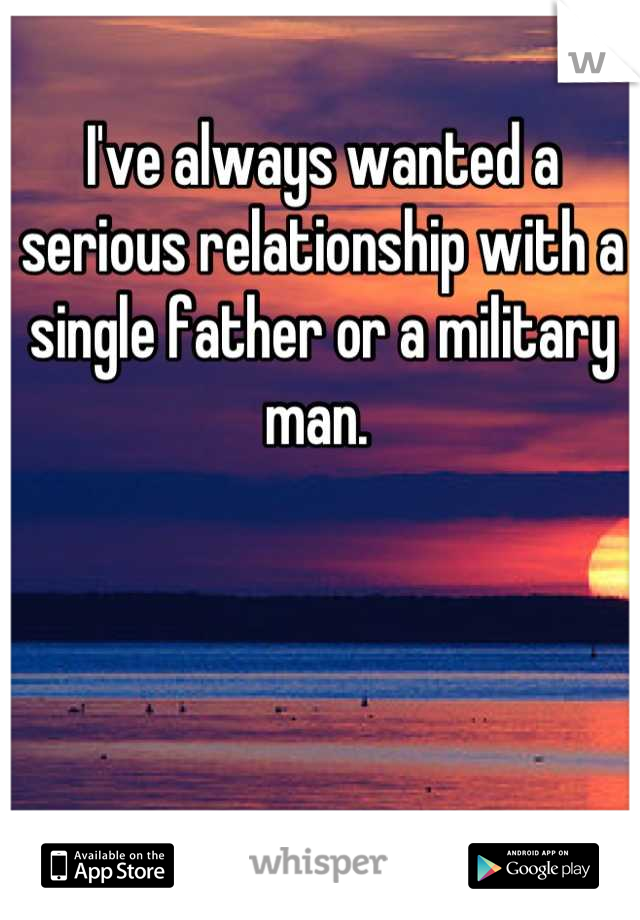 I've always wanted a serious relationship with a single father or a military man. 