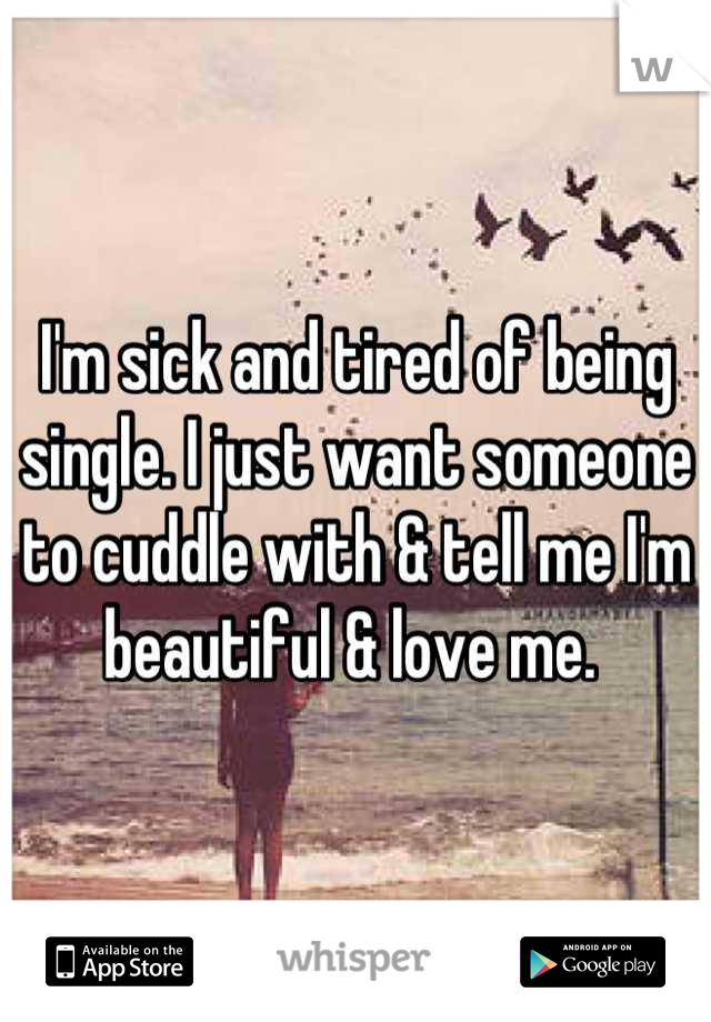 I'm sick and tired of being single. I just want someone to cuddle with & tell me I'm beautiful & love me. 