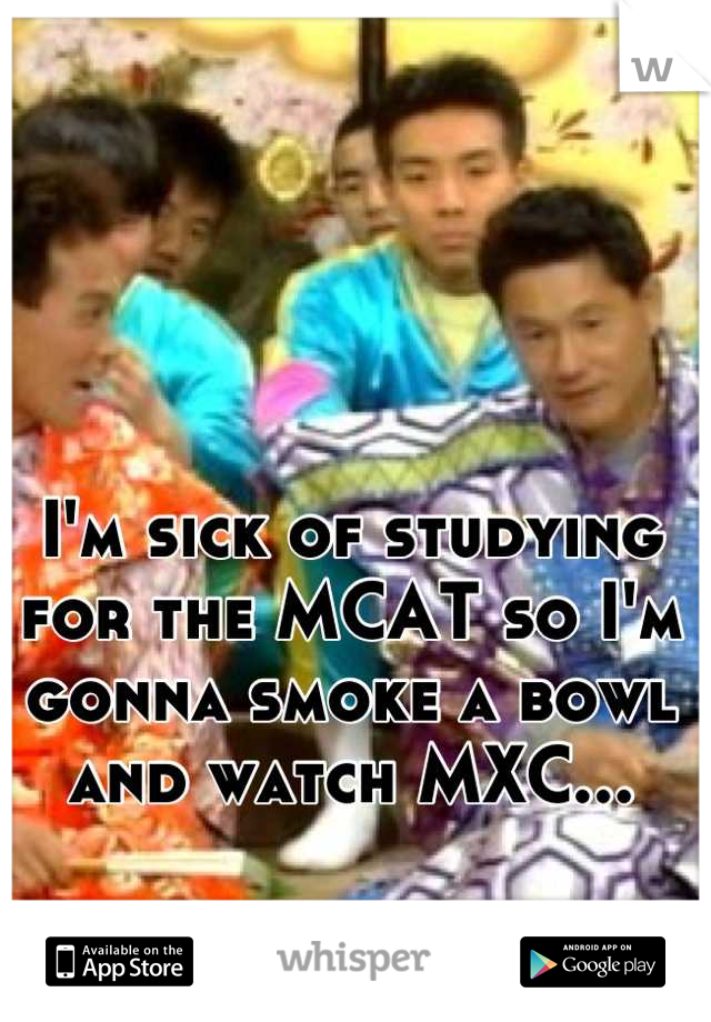 I'm sick of studying for the MCAT so I'm gonna smoke a bowl and watch MXC...