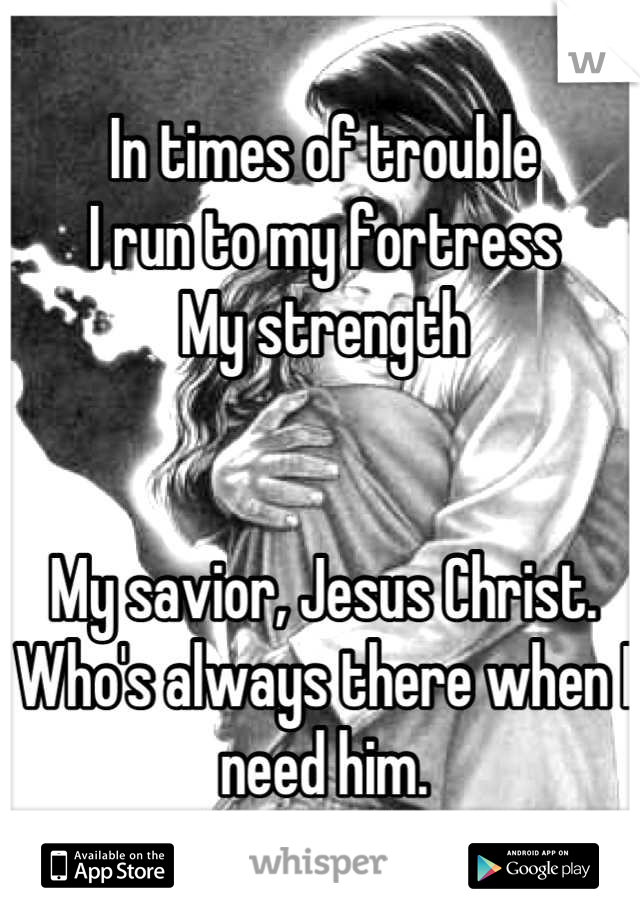 In times of trouble
I run to my fortress
My strength


My savior, Jesus Christ. 
Who's always there when I need him.