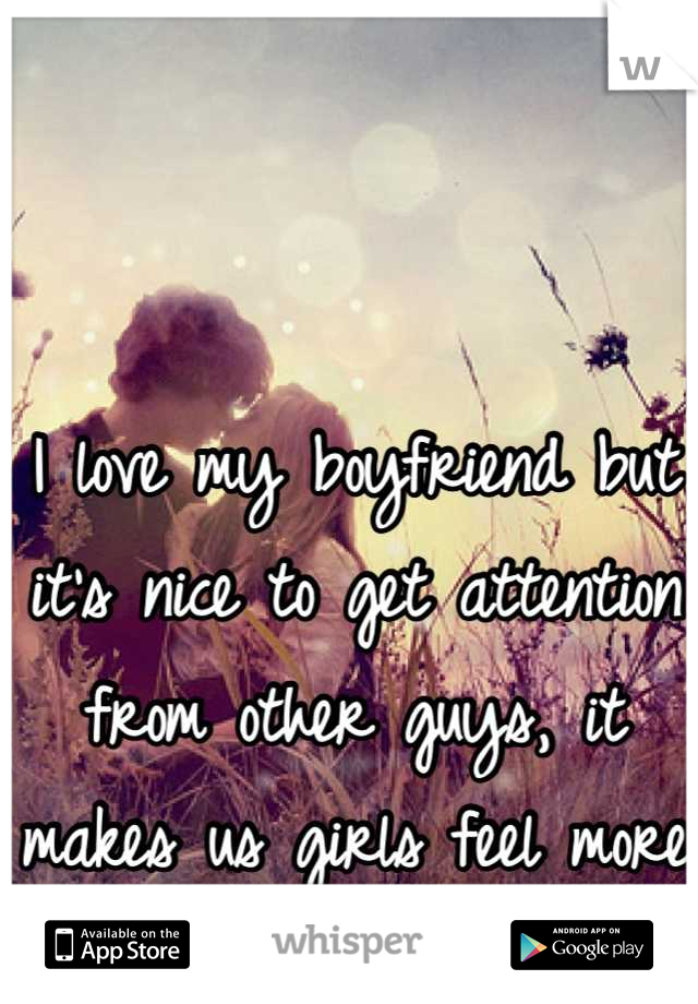 I love my boyfriend but it's nice to get attention from other guys, it makes us girls feel more confident :)