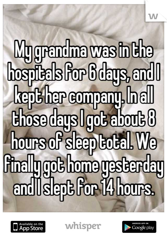 My grandma was in the hospitals for 6 days, and I kept her company. In all those days I got about 8 hours of sleep total. We finally got home yesterday and I slept for 14 hours.